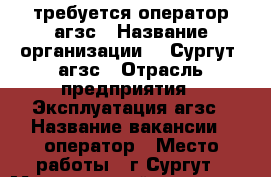 требуется оператор агзс › Название организации ­ “Сургут“ агзс › Отрасль предприятия ­ Эксплуатация агзс › Название вакансии ­ оператор › Место работы ­ г.Сургут › Минимальный оклад ­ 30 000 › Максимальный оклад ­ 32 000 › Возраст от ­ 25 › Возраст до ­ 50 - Ханты-Мансийский Работа » Вакансии   